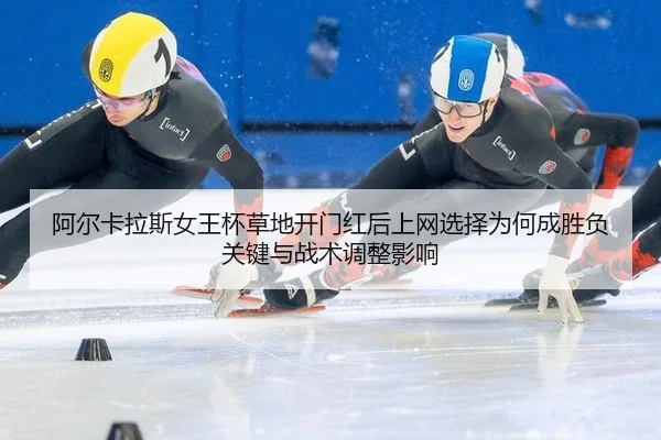 阿尔卡拉斯女王杯草地开门红后上网选择为何成胜负关键与战术调整影响