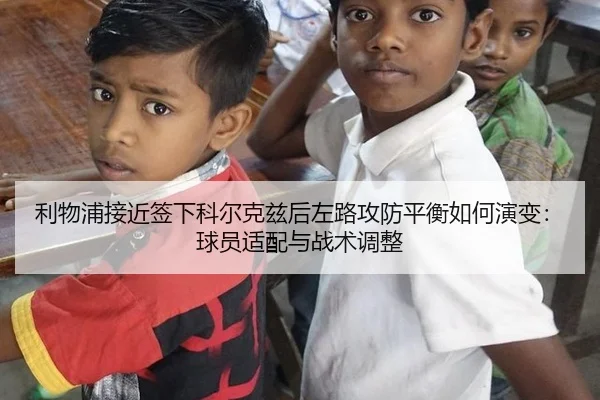 利物浦接近签下科尔克兹后左路攻防平衡如何演变：球员适配与战术调整