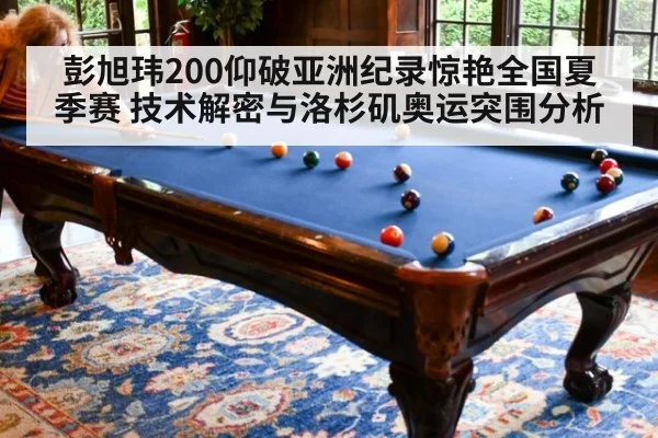彭旭玮200仰破亚洲纪录惊艳全国夏季赛 技术解密与洛杉矶奥运突围分析