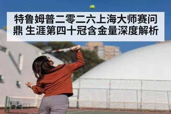 特鲁姆普二零二六上海大师赛问鼎 生涯第四十冠含金量深度解析