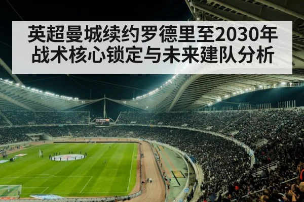 英超曼城续约罗德里至2030年战术核心锁定与未来建队分析