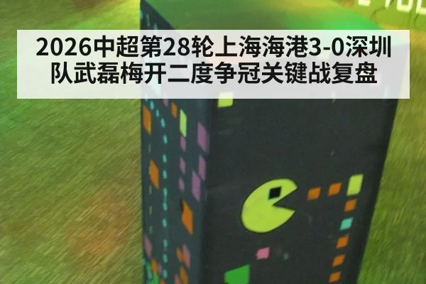 2026中超第28轮上海海港3-0深圳队武磊梅开二度争冠关键战复盘
