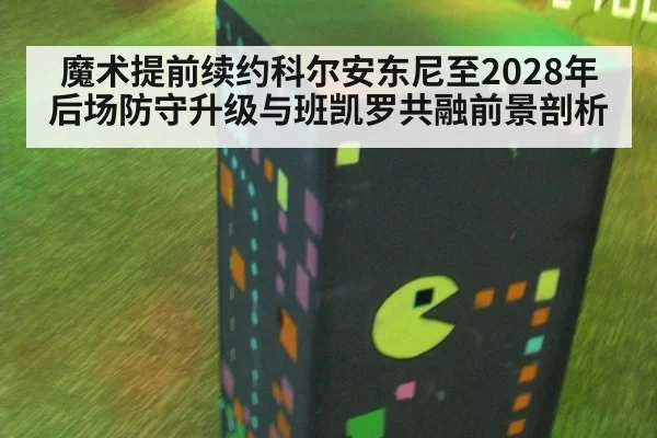 魔术提前续约科尔安东尼至2028年 后场防守升级与班凯罗共融前景剖析