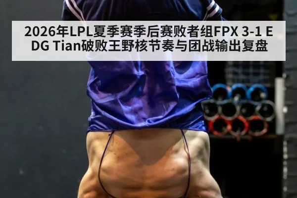 2026年LPL夏季赛季后赛败者组FPX 3-1 EDG Tian破败王野核节奏与团战输出复盘